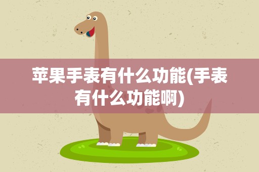 苹果手表有什么功能(手表有什么功能啊)