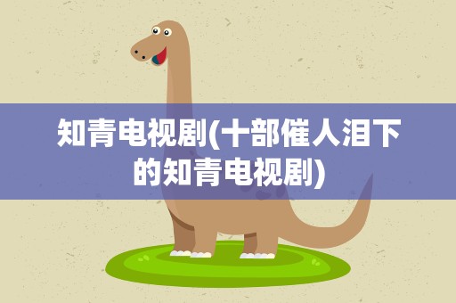 知青电视剧(十部催人泪下的知青电视剧)