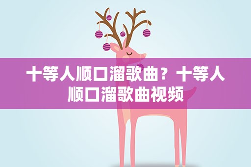 十等人顺口溜歌曲？十等人顺口溜歌曲视频