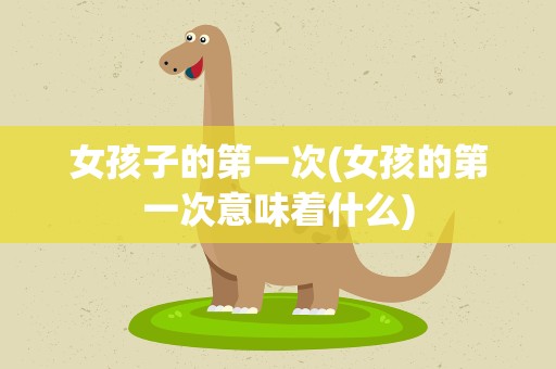 女孩子的第一次(女孩的第一次意味着什么)