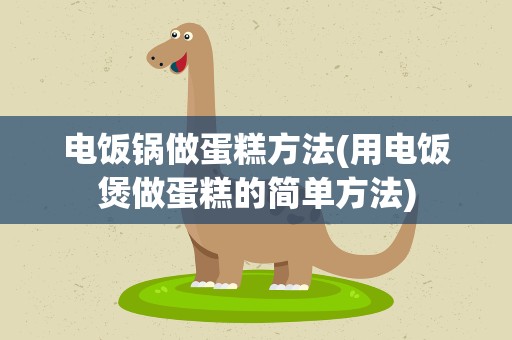电饭锅做蛋糕方法(用电饭煲做蛋糕的简单方法)