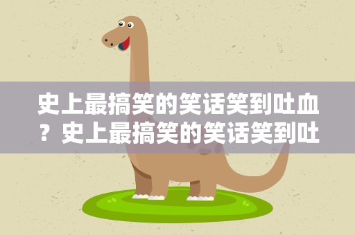 史上最搞笑的笑话笑到吐血？史上最搞笑的笑话笑到吐血的人