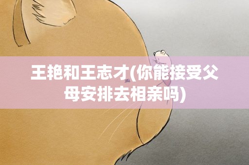 王艳和王志才(你能接受父母安排去相亲吗)