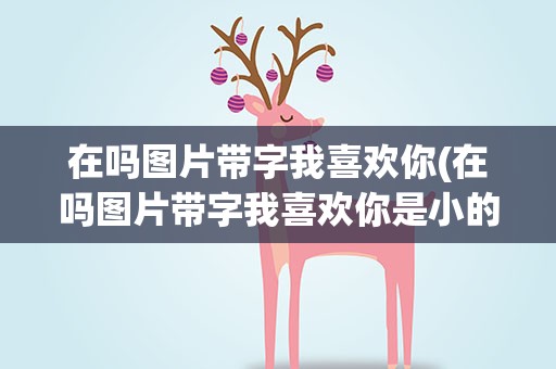 在吗图片带字我喜欢你(在吗图片带字我喜欢你是小的高清)