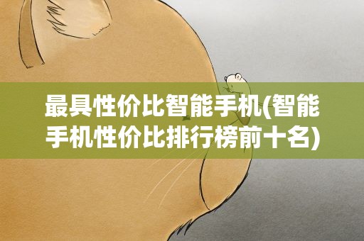 最具性价比智能手机(智能手机性价比排行榜前十名)
