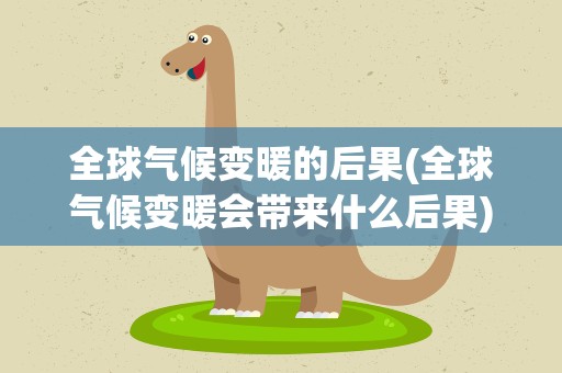 全球气候变暖的后果(全球气候变暖会带来什么后果)