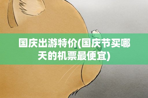国庆出游特价(国庆节买哪天的机票最便宜)
