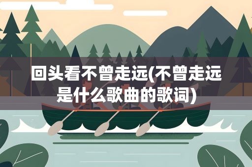回头看不曾走远(不曾走远是什么歌曲的歌词)