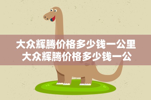 大众辉腾价格多少钱一公里 大众辉腾价格多少钱一公里油耗
