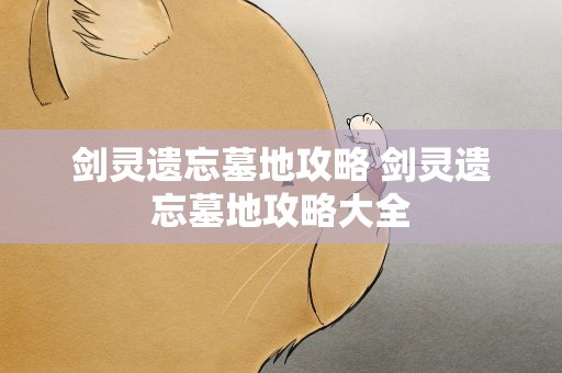 剑灵遗忘墓地攻略 剑灵遗忘墓地攻略大全