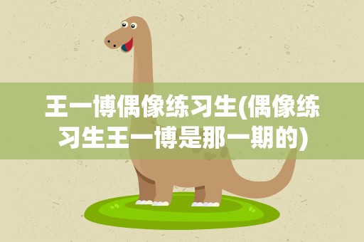 王一博偶像练习生(偶像练习生王一博是那一期的)