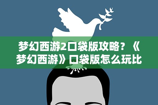 梦幻西游2口袋版攻略？《梦幻西游》口袋版怎么玩比较值