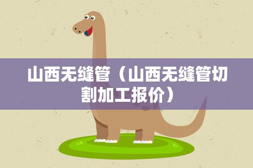 山西无缝管（山西无缝管切割加工报价）