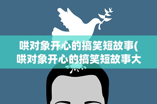哄对象开心的搞笑短故事(哄对象开心的搞笑短故事大全)