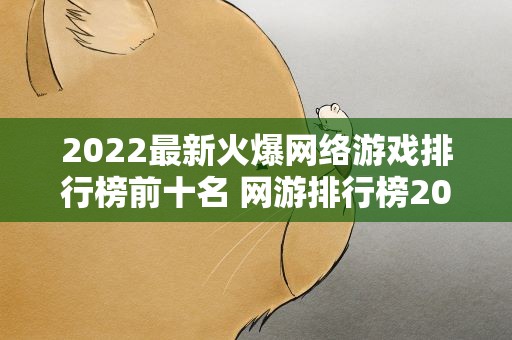 2022最新火爆网络游戏排行榜前十名 网游排行榜2022前十名