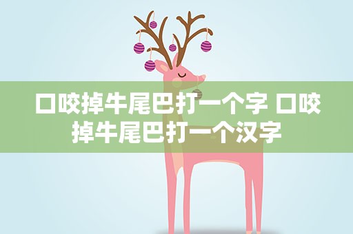 口咬掉牛尾巴打一个字 口咬掉牛尾巴打一个汉字