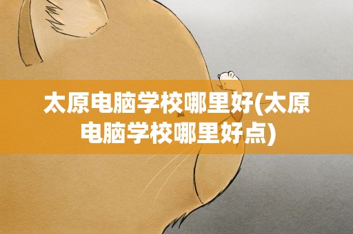 太原电脑学校哪里好(太原电脑学校哪里好点)