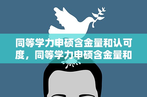 同等学力申硕含金量和认可度，同等学力申硕含金量和认可度一样吗