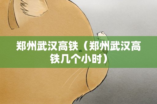 郑州武汉高铁（郑州武汉高铁几个小时）