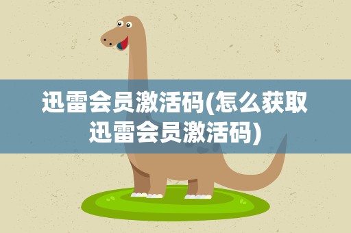 迅雷会员激活码(怎么获取迅雷会员激活码)