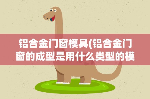 铝合金门窗模具(铝合金门窗的成型是用什么类型的模具)