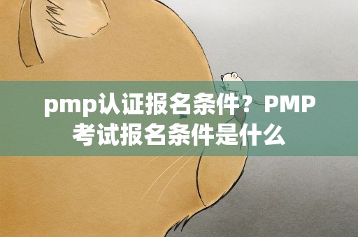 pmp认证报名条件？PMP考试报名条件是什么