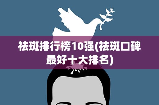 祛斑排行榜10强(祛斑口碑最好十大排名)