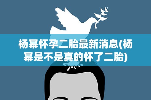 杨幂怀孕二胎最新消息(杨幂是不是真的怀了二胎)