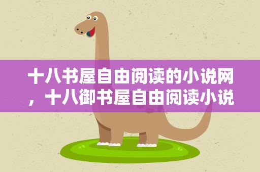 十八书屋自由阅读的小说网，十八御书屋自由阅读小说网站阅慌怎么册了
