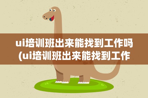 ui培训班出来能找到工作吗(ui培训班出来能找到工作吗知乎)