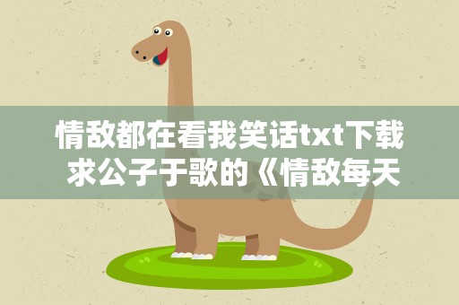 情敌都在看我笑话txt下载 求公子于歌的《情敌每天都在变美》txt百度云或者微盘!感谢!
