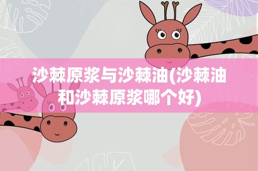 沙棘原浆与沙棘油(沙棘油和沙棘原浆哪个好)