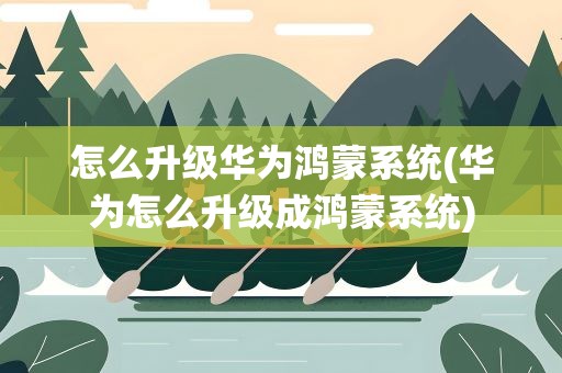 怎么升级华为鸿蒙系统(华为怎么升级成鸿蒙系统)
