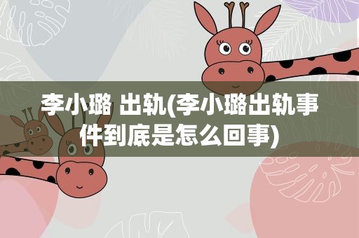 李小璐 出轨(李小璐出轨事件到底是怎么回事)