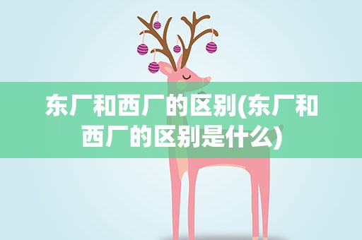 东厂和西厂的区别(东厂和西厂的区别是什么)