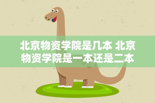 北京物资学院是几本 北京物资学院是一本还是二本