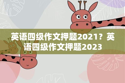 英语四级作文押题2021？英语四级作文押题2023