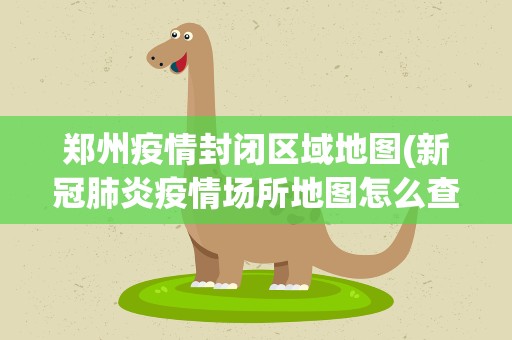 郑州疫情封闭区域地图(新冠肺炎疫情场所地图怎么查)