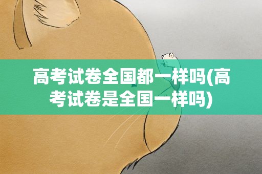 高考试卷全国都一样吗(高考试卷是全国一样吗)