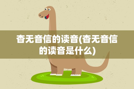 杳无音信的读音(杳无音信的读音是什么)