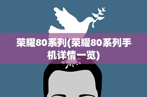 荣耀80系列(荣耀80系列手机详情一览)