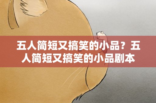 五人简短又搞笑的小品？五人简短又搞笑的小品剧本