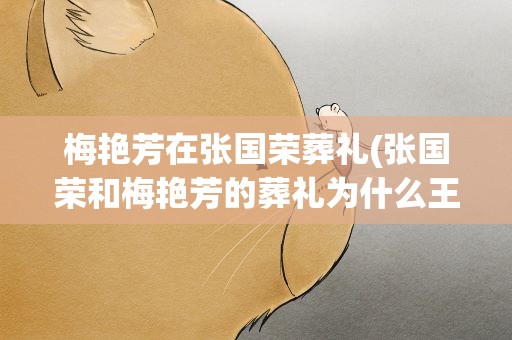 梅艳芳在张国荣葬礼(张国荣和梅艳芳的葬礼为什么王祖贤没参加)