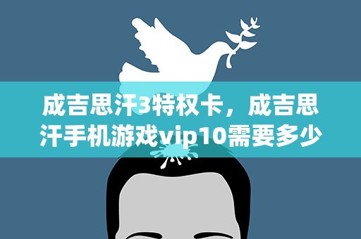 成吉思汗3特权卡，成吉思汗手机游戏vip10需要多少钱