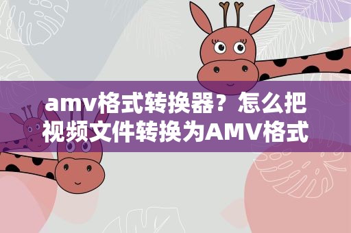 amv格式转换器？怎么把视频文件转换为AMV格式