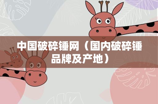 中国破碎锤网（国内破碎锤品牌及产地）