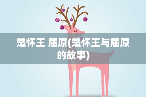 楚怀王 屈原(楚怀王与屈原的故事)