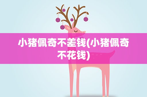 小猪佩奇不差钱(小猪佩奇不花钱)