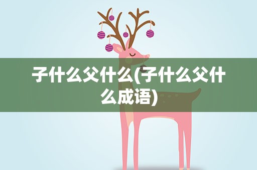 子什么父什么(子什么父什么成语)