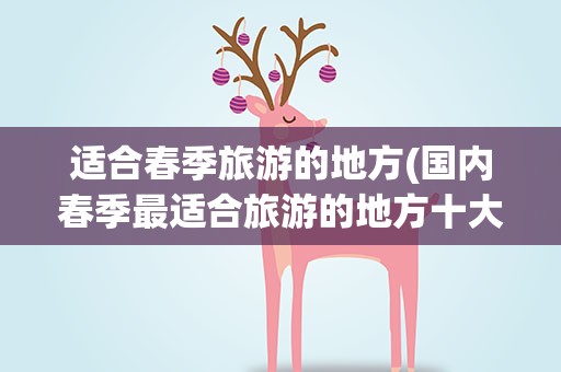 适合春季旅游的地方(国内春季最适合旅游的地方十大春季旅游景点推荐)